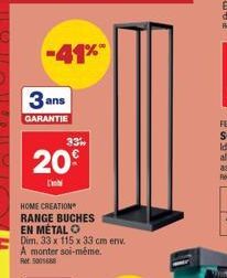 -41%  3 ans  GARANTIE  20  D  HOME CREATION RANGE BUCHES EN MÉTAL O Dim. 33 x 115 x 33 cm env.  A monter soi-même. RM 500  33% 