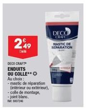 249  I'  DECO CRAFT  ENDUITS OU COLLE**O  Au choix: -mastic de réparation (intérieur ou extérieur), - colle de montage, -joint blanc. 5007246  DECO CRAFT  MASTIC DE REPARATION 