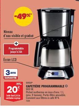 -49%  Niveau  d'eau visible et gradué  Programmable jusqu'à 24h  Ecran LCD  3 ans  GARANTIE  -1,24 cantibionyclage  3%  20 900  QUIGG  CAFETIÈRE PROGRAMMABLE  Pichet isotherme en inox d'env. 1 L (env.