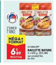 LAIT  BLABORE EN  FRANCE  MÉGA+ FORMAT  699  10,  RACLETTE RACLETTE  PED FRO  LE CAVALIER  RACLETTE NATURE 2 x 400 g. 26% MG sur produit fini. Fr.9509 