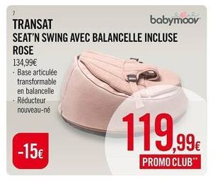 7  134,99€  - Base articulée transformable en balancelle Réducteur nouveau-né  TRANSAT  SEAT'N SWING AVEC BALANCELLE INCLUSE  ROSE  babymoov  119.99  ,99€  PROMO CLUB" 