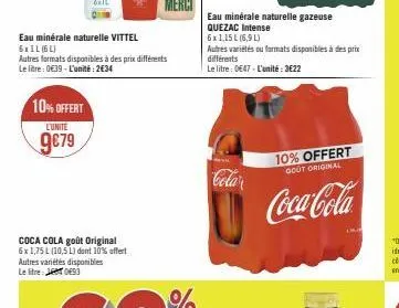 10% offert  l'unite  9€79  eau minérale naturelle vittel 6xil (6l)  autres formats disponibles à des prix différents le litre: 0€39-l'unité: 2€34  coca cola goût original 6x1,75 l (10,5 l) dont 10% of
