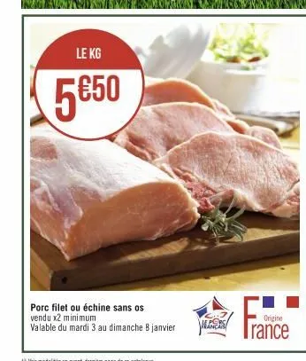le kg  5€50  porc filet ou échine sans os vendu x2 minimum  valable du mardi 3 au dimanche 8 janvier  je porsi  origine  france 