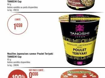 64 g  autres variétés ou poids disponibles  lekg: 45€16  lunite  1659  65 g  autres variétés disponibles lekg-24646  nouilles japonaises saveur poulet teriyaki tanochi cup  soit par 3 lunite:  www.  m