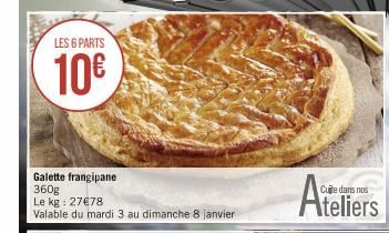 LES 6 PARTS  10€  Galette frangipane 360g Le kg: 27€78  Valable du mardi 3 au dimanche 8 janvier  Cute dans nos  teliers 