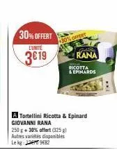 30%offert  l'unite  3019  a tortellini ricotta & epinard giovanni rana  250 g + 30% offert (325 g) autres variétés disponibles le kg: 982  30% offert  gran  rana  ricotta & epinards 