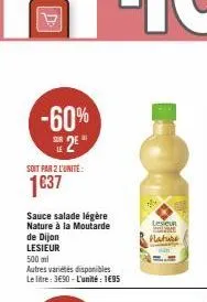 -60% se2e"  soit par 2 l'unite:  1€37  sauce salade légère nature à la moutarde  de dijon  lesieur  500 ml  autres variétés disponibles le litre: 3€90-l'unité: 1€95  lever  nature 