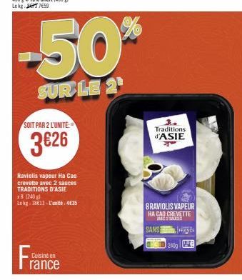 SOIT PAR 2 L'UNITÉ:  3€26  Raviolis vapeur Ha Cao crevette avec 2 sauces TRADITIONS D'ASIE x8 (240 g) Lekg: 1813-L'unité: 4€35  Fra  Cuisine en rance  -50%  SUR LE 2¹  Traditions d'ASIE 4  BRAVIOLIS V