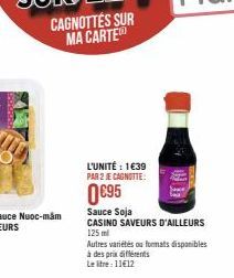 CAGNOTTES SUR MA CARTE  L'UNITÉ : 1€39 PAR 2 JE CAGNOTTE:  0 €95  Sauce Soja  CASINO SAVEURS D'AILLEURS  125 ml  Autres variétés ou formats disponibles  à des prix différents  Le litre : 11€12 