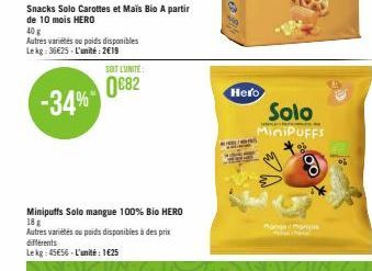 Snacks Solo Carottes et Maïs Bio A partir de 10 mois HERO  40 g  Autres variétés ou poids disponibles Lekg: 36€25-L'unité: 2€19  -34%  SOIT LUNITE:  0682  Minipuffs Solo mangue 100% Bio HERO  18 g  Au