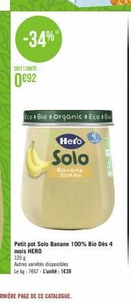 -34%  SOIT L'UNITE  0€92  Eco Bio Organic Eco Bio  Hero  Solo  Banane 100% e  Petit pot Solo Banane 100% Bio Dès 4 mois HERO  120 g  Autres variétés disponibles  Le kg: 7667-L'unité 1€39 