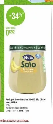 -34%  soit l'unite  0€92  eco bio organic eco bio  hero  solo  banane 100% e  petit pot solo banane 100% bio dès 4 mois hero  120 g  autres variétés disponibles  le kg: 7667-l'unité 1€39 