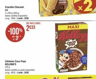 Cracotte Chocolat LU  2x 200 g (400 g)  Autres variétés disponibles Lekg: 7648-L'unité: 2699  -100%  E 3E"  LE  SOIT PAR 3 L'UNITÉ:  2633  Céréales Coco Pops KELLOGG'S  550g  Autres variétés ou poids 