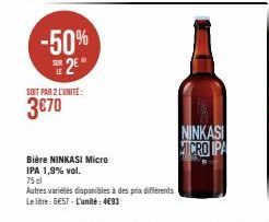 -50%  2  SOIT PAR 2 LUNITE:  3€70  Bière NINKASI Micro  IPA 1,9% vol.  75 cl  Autres variétés disponibles à des prix différents  Le litre: 6€57-L'unité: 4€93  NINKASI MICRO IPA 
