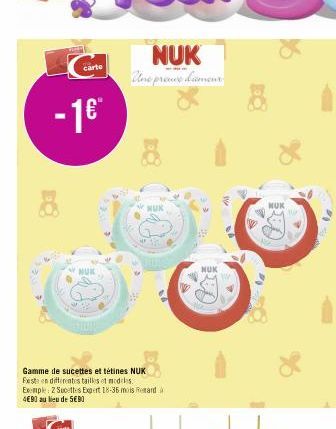 - 1€"  carte  NUK  Gamme de sucettes et tétines NUK Festa en differentes tailles et modeles. Exemple 2 Sucettes Expert 18-35 mois Retard 4€90 au lieu de 5€80  NUK  NUK  NUK 