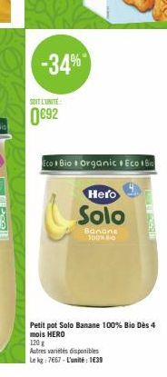 -34%  SOIT L'UNITE  0692  Eco Bio Organic Eco Bio  Hero  Solo  Banans 100% 0  Petit pot Solo Banane 100% Bio Dès 4 mois HERO  120 g  Autres variétés disponibles  Le kg: 7667-L'unité 1€39 