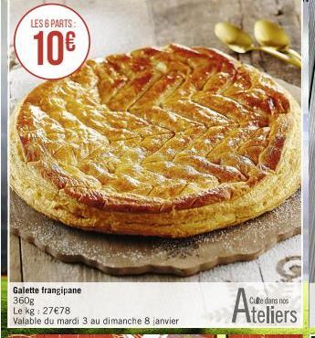 LES 6 PARTS:  10€  Galette frangipane 360g Le kg: 27€78  Valable du mardi 3 au dimanche 8 janvier  Cute dans nos  Ateliers 