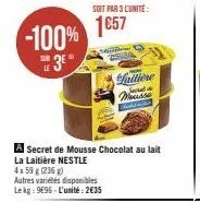 -100% 3e  le  soit par 3 l'unité:  1657  mo  -  failiene  mousse  a secret de mousse chocolat au lait la laitière nestle 4x59 g (236 g)  autres variétés disponibles lekg: 9696-l'unité:2€35 