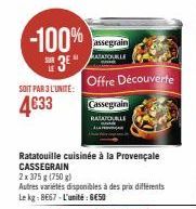 -100%  3  SOIT PAR 3 L'UNITE:  4633  assegrain ATATOUILLE  Offre Découverte  Cassegrain  RATATOUALE  Ratatouille cuisinée à la Provençale CASSEGRAIN  2x 375 g (750 g)  Autres variétés disponibles à de