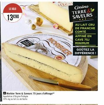 LE KILO  13€90  JERRY SORRY  Ane mau  A Morbier Terre & Saveurs 75 jours d'affinage Appellation d'Origine Pige  illési  MORBIER  Casino TERRE SAVEURS  ves  AU LAIT CRU DE FRANCHE COMTÉ AFFINÉ EN CAVE 