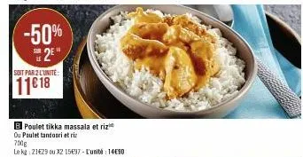 -50%  2  soit par 2 l'unite:  11€ 18  b poulet tikka massala et riz  ou poulet tandoori et riz  700g  le kg: 21429 ou x2 15€37 - l'unité : 1490 