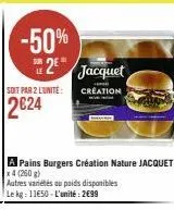 -50% 2*  soit par 2 l'unite:  2€24  jacquet  creation  a pains burgers création nature jacquet  x 4 (260 g)  autres variétés ou poids disponibles  le kg: 11650-l'unité: 2€99 