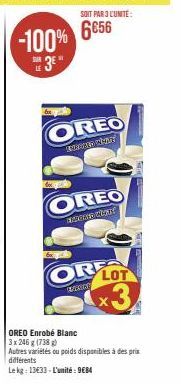 -100%  3  LE  SOIT PAR 3 L'UNITE:  6€56  OREO  BARNES CONT  OREO  CHORME NATY  OR LOT x3  CANICE  OREO Enrobé Blanc  3 x 246 g (738)  Autres variétés ou poids disponibles à des prix différents  Le kg: