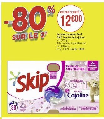 -80%  SUR LE 2  Skip  367  SOIT PAR 2 L'UNITÉ:  12600  Lessive capsules 3en1 SKIP Touche de Cajoline 36 (763 gl  Autres varietes disponibles a des prix différents Le kg 25€20-L'unité: 19699  EMBALLAGE