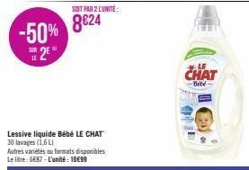 8€24 -50% 8024  LE  25  SOIT PAR 2 LUNITE:  Lessive liquide Bébé LE CHAT 30 lavages (1,6 L)  Autres variétés ou formats disponibles Le litre: 6687-L'unité: 10€99  CHAT  -Bebe 