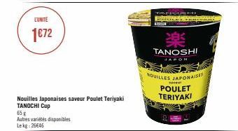 L'UNITÉ  1€72  65 g  Autres variétés disponibles Lekg: 25€46  Nouilles Japonaises saveur Poulet Teriyaki TANOCHI Cup  pavy  250  楽  TANOSHI  JAPON  NOUILLES JAPONAISE  Neveu  POULET  TERIYAKI 