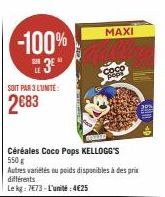 -100%  3*  SOIT PAR 3 LUNITE:  2683  Céréales Coco Pops KELLOGG'S 550g  Autres variétés ou poids disponibles à des prix différents  Le kg: 7673-L'unité:4€25  MAXI 