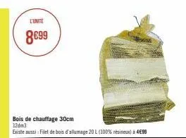 l'unite  8€99  bois de chauffage 30cm 12dm3  existe aussi : filet de bois d'allumage 20 l (100% résineux) à 499 