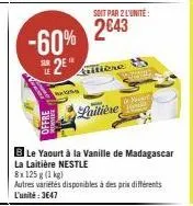 -60%  2⁰  le  soit par 2 l'unité:  2843  krittore  laitière  ble yaourt à la vanille de madagascar  la laitière nestle  8x125 g (1 kg)  autres variétés disponibles à des prix différents l'unité: 3647 