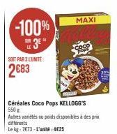 -100%  3*  SOIT PAR 3 LUNITE:  2683  Céréales Coco Pops KELLOGG'S 550g  Autres variétés ou poids disponibles à des prix différents  Le kg: 7673-L'unité:4€25  MAXI 