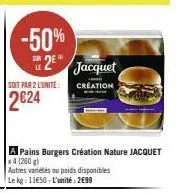 -50% 2*  soit par 2 l'unite:  2€24  jacquet  creation  a pains burgers création nature jacquet  x 4 (260 g)  autres variétés ou poids disponibles  le kg: 11650-l'unité: 2€99 