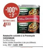 -100%  3  soit par 3 l'unite:  4633  assegrain atatouille  offre découverte  cassegrain  ratatouale  ratatouille cuisinée à la provençale cassegrain  2x 375 g (750 g)  autres variétés disponibles à de