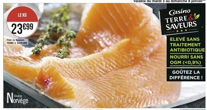 le kg  23€99  filet de saumon terre & saveurs  orvège  elevé sans traitement antibiotique nourri sans ogm (<0,9%)  goûtez la différence! 