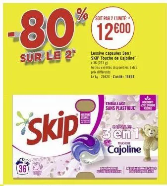 -80%  sur le 2  skip  367  soit par 2 l'unité:  12600  lessive capsules 3en1 skip touche de cajoline 36 (763 gl  autres varietes disponibles a des prix différents le kg 25€20-l'unité: 19699  emballage