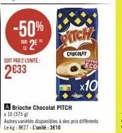 -50% 2e  soit par 2 l'unite:  2033  a brioche chocolat pitch x 10 (375g)  pitch  chocolat  autres variétés disponibles à des prix différents le kg 827-l'unité: 3€10  offr  eco  x10 