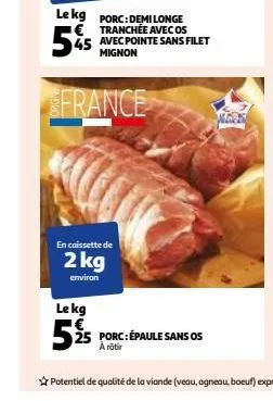 le kg porc: demi longe €tranchée avec os  45  avec pointe sans filet mignon  france  en caissette de  2 kg  environ  le kg  525  25 porc: épaule sans os  àrotir 