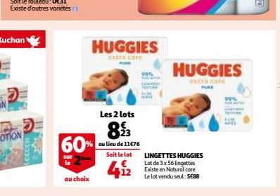 60%  sur  au choix  HUGGIES  extra care  Les 2 lots  893  au lieu de 11€76  Soit le lot  412  HUGGIES  ENER PURE 