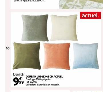 40  L'unité €  99⁹9⁹9  COUSSIN UNI 45X45 CM ACTUEL  Enveloppe 100% polyester  99 Ret 690039  Voir coloris disponibles en magasin.  actuel. 