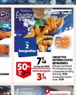 Élevées en  Equateur  Les  2 barquettes  50%  sur  la  Fabriquée en  748  au lieu de 9€98 (Penaeus vannamei)  Soit la barquette  34  40 à 60 pièces au kg La barquette de 400 g Soit le kg: 9€35 la barq