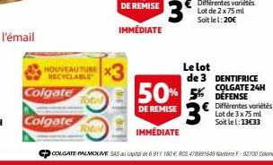 NOUVEAUTUBE RECYCLABLE  Colgate  Colgate  to  Total  OF OF  IMMÉDIATE  Le lot  de 3 DENTIFRICE COLGATE 24H  50% 5% DEFENSE DE REMISE 3  IMMEDIATE  Différentes variétés Lot de 3 x 75 ml Soit le l: 13€3