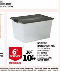 6€  DE REMISE  BOITE DE RANGEMENT 48L 57x39x30,5 CM,  16 avec couvercle  109⁹9  Ref.996219 Existe en 58L 57x39xx37,5 CM: 18€99 12€99 