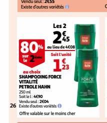 80%  sur le  au choix  SHAMPOOING FORCE VITALITÉ  PETROLE HAHN  250 ml  Soit le 1:4€90  Les 2  25  au lieu de 4€08 Soit l'unité  193  Vendu seul: 2604  26 Existe d'autres variétés  Offre valable sur l