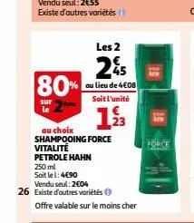 80%  sur le  au choix  shampooing force vitalité  petrole hahn  250 ml  soit le 1:4€90  les 2  25  au lieu de 4€08 soit l'unité  193  vendu seul: 2604  26 existe d'autres variétés  offre valable sur l