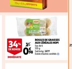 25-2.5, OFFERTS  34% K  DE REMISE  IMMÉDIATE  BOULES DE GRAISSES AUX CÉRÉALES HOPI Sac de 6  555 g  98 Soit le kg: 1677  Existe d'autres variétés  25 