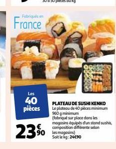 Fabriqués en  France  Les  40 pièces  23%  PLATEAU DE SUSHI KENKO Le plateau de 40 pièces minimum 960 g minimum (fabriqué sur place dans les magasins équipés d'un stand sushis, composition différente 