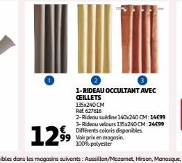 1-RIDEAU OCCULTANT AVEC CEILLETS 135x240 CM Rel. 627616  2-Rideau suédine 140x240 CM:14€99 3- Rideau velours 135x240 CM: 24€99 Différents coloris disponibles. Voir prix en magasin. 100% polyester 